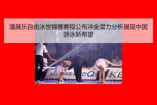 潘展乐自由泳世锦赛赛程公布冲金潜力分析展现中国游泳新希望